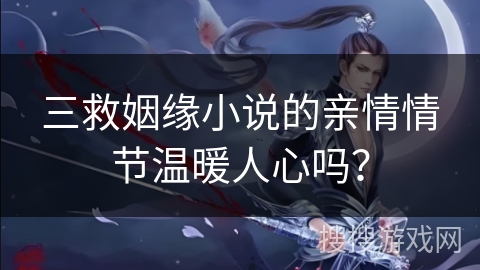 三救姻缘小说的亲情情节温暖人心吗？