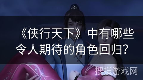 《侠行天下》中有哪些令人期待的角色回归? 《侠行天下》中有哪些令人期待的角色回归?