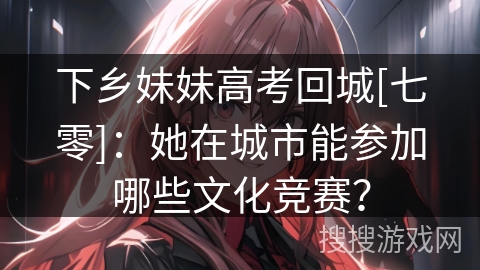 下乡妹妹高考回城[七零]：她在城市能参加哪些文化竞赛？