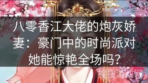 八零香江大佬的炮灰娇妻：豪门中的时尚派对她能惊艳全场吗？