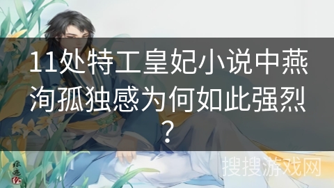 11处特工皇妃小说中燕洵孤独感为何如此强烈? 11处特工皇妃小说中燕洵孤独感为何如此强烈?