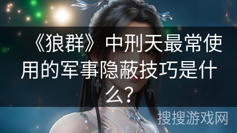 《狼群》中刑天最常使用的军事隐蔽技巧是什么？