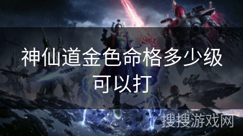 神仙道金色命格多少级可以打