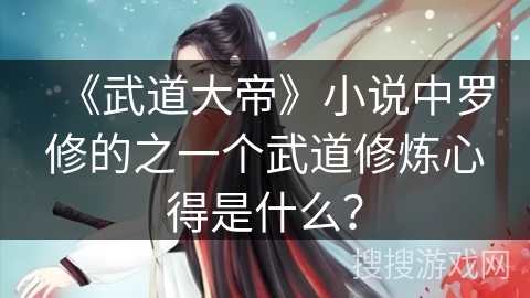 《武道大帝》小说中罗修的之一个武道修炼心得是什么？