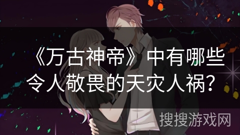 《万古神帝》中有哪些令人敬畏的天灾人祸？