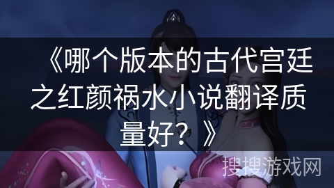 《哪个版本的古代宫廷之红颜祸水小说翻译质量好?》 《哪个版本的古代宫廷之红颜祸水小说翻译质量好?》