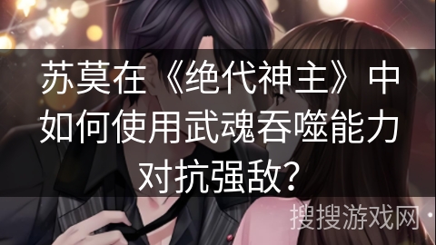 苏莫在《绝代神主》中如何使用武魂吞噬能力对抗强敌? 苏莫在《绝代神主》中如何使用武魂吞噬能力对抗强敌?