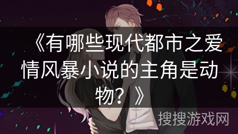《有哪些现代都市之爱情风暴小说的主角是动物？》