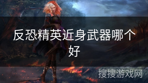 反恐精英近身武器哪个好