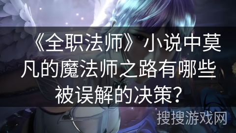 《全职法师》小说中莫凡的魔法师之路有哪些被误解的决策？