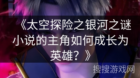 《太空探险之银河之谜小说的主角如何成长为英雄?》 《太空探险之银河之谜小说的主角如何成长为英雄?》