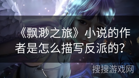 《飘渺之旅》小说的作者是怎么描写反派的？