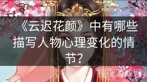 《云迟花颜》中有哪些描写人物心理变化的情节？