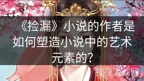 《捡漏》小说的作者是如何塑造小说中的艺术元素的? 《捡漏》小说的作者是如何塑造小说中的艺术元素的?