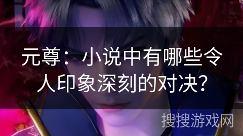 元尊：小说中有哪些令人印象深刻的对决？