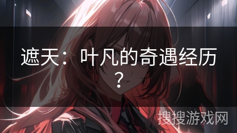 遮天：叶凡的奇遇经历？