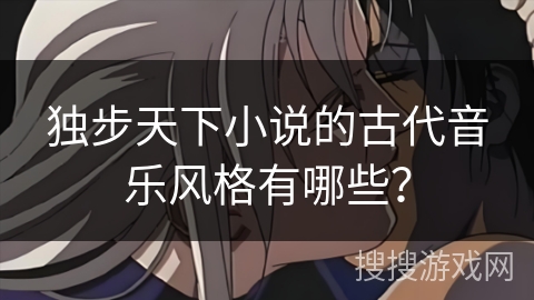 独步天下小说的古代音乐风格有哪些? 独步天下小说的古代音乐风格有哪些?