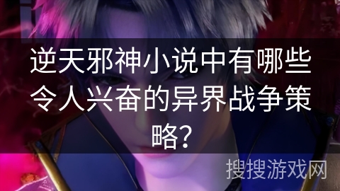 逆天邪神小说中有哪些令人兴奋的异界战争策略？