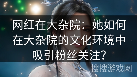 网红在大杂院：她如何在大杂院的文化环境中吸引粉丝关注？