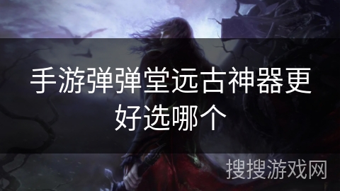 手游弹弹堂远古神器更好选哪个