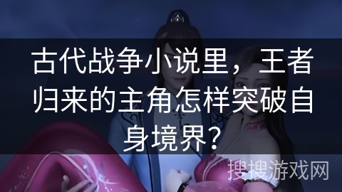 古代战争小说里，王者归来的主角怎样突破自身境界？