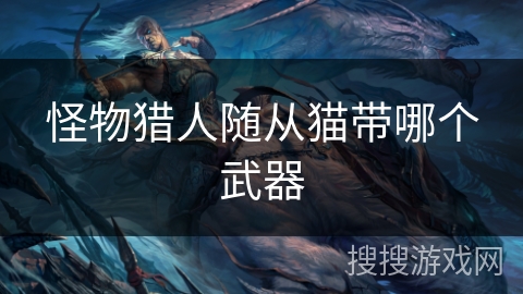 怪物猎人随从猫带哪个武器