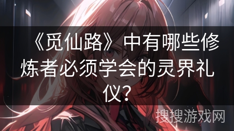 《觅仙路》中有哪些修炼者必须学会的灵界礼仪？