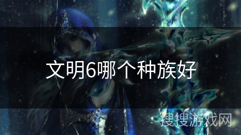 文明6哪个种族好