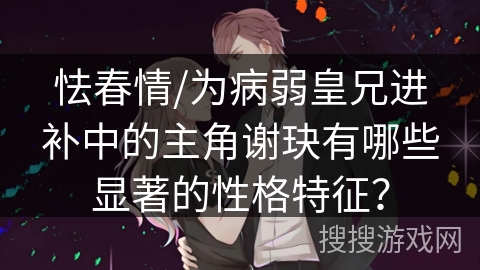 怯春情/为病弱皇兄进补中的主角谢玦有哪些显著的性格特征？