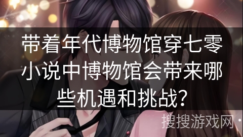 带着年代博物馆穿七零小说中博物馆会带来哪些机遇和挑战？