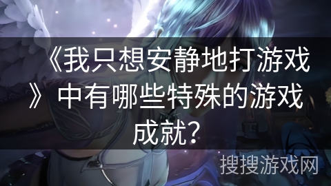 《我只想安静地打游戏》中有哪些特殊的游戏成就？