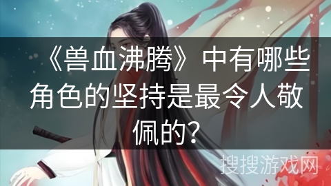 《兽血沸腾》中有哪些角色的坚持是最令人敬佩的？