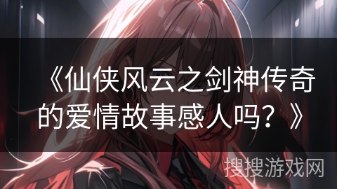 《仙侠风云之剑神传奇的爱情故事感人吗？》