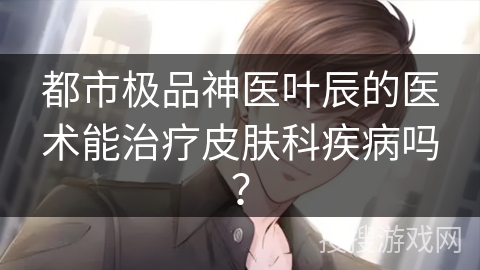都市极品神医叶辰的医术能治疗皮肤科疾病吗？