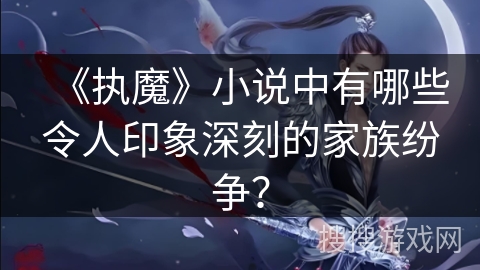 《执魔》小说中有哪些令人印象深刻的家族纷争？