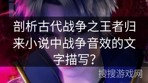 剖析古代战争之王者归来小说中战争音效的文字描写？