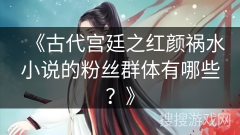 《古代宫廷之红颜祸水小说的粉丝群体有哪些？》