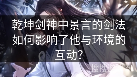 乾坤剑神中景言的剑法如何影响了他与环境的互动？