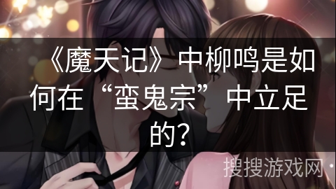 《魔天记》中柳鸣是如何在“蛮鬼宗”中立足的？