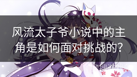 风流太子爷小说中的主角是如何面对挑战的？