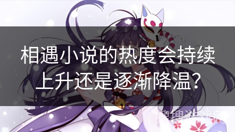 相遇小说的热度会持续上升还是逐渐降温？