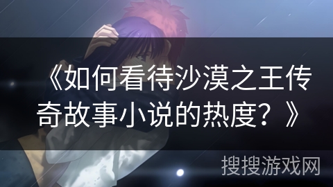 《如何看待沙漠之王传奇故事小说的热度？》