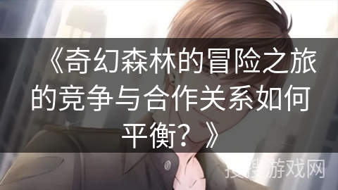 《奇幻森林的冒险之旅的竞争与合作关系如何平衡？》