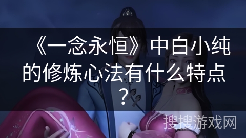 《一念永恒》中白小纯的修炼心法有什么特点？
