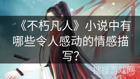 《不朽凡人》小说中有哪些令人感动的情感描写？