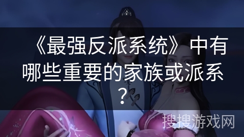 《最强反派系统》中有哪些重要的家族或派系？