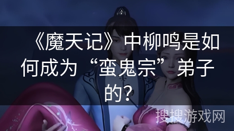 《魔天记》中柳鸣是如何成为“蛮鬼宗”弟子的？