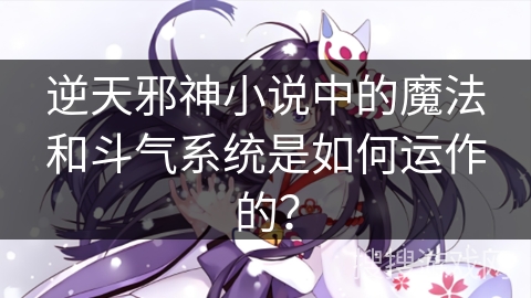 逆天邪神小说中的魔法和斗气系统是如何运作的？