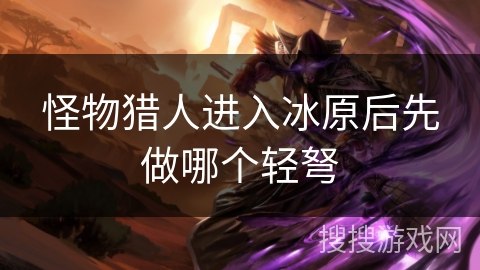 怪物猎人进入冰原后先做哪个轻弩