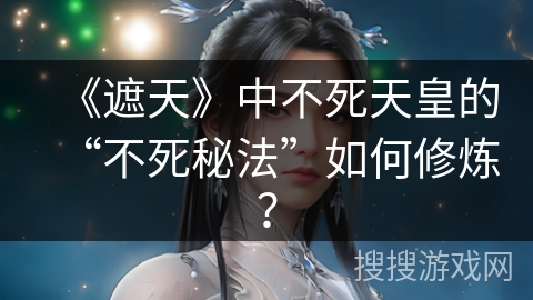 《遮天》中不死天皇的“不死秘法”如何修炼？